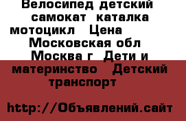 Велосипед детский, самокат, каталка мотоцикл › Цена ­ 3 700 - Московская обл., Москва г. Дети и материнство » Детский транспорт   